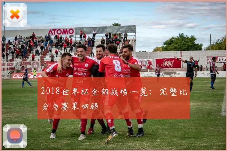 2018世界杯全部战绩一览:完整比分与赛果回顾