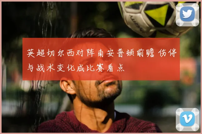 英超切尔西对阵南安普顿前瞻 伤停与战术变化成比赛看点