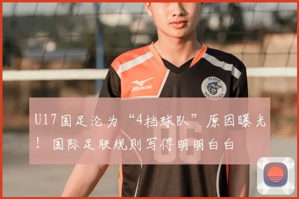 U17国足沦为“4档球队”原因曝光！国际足联规则写得明明白白
