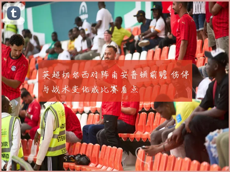 英超切尔西对阵南安普顿前瞻 伤停与战术变化成比赛看点