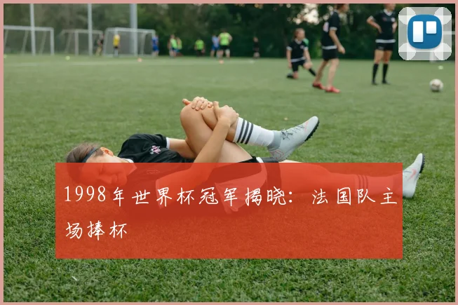 1998年世界杯冠军揭晓:法国队主场捧杯