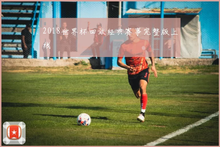 2018世界杯回放经典赛事完整版上线