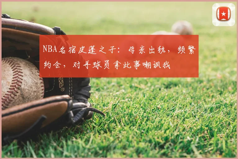 NBA名宿皮蓬之子：母亲出轨，频繁约会，对手球员拿此事嘲讽我