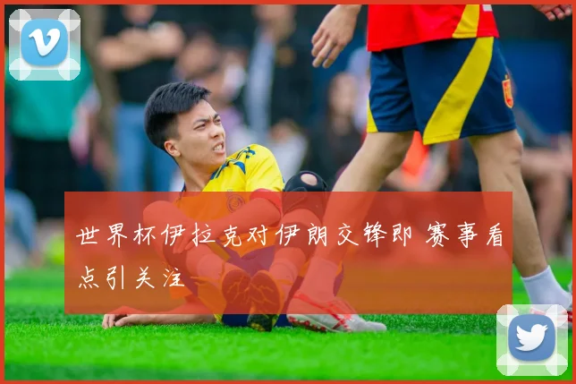 世界杯伊拉克对伊朗交锋即 赛事看点引关注