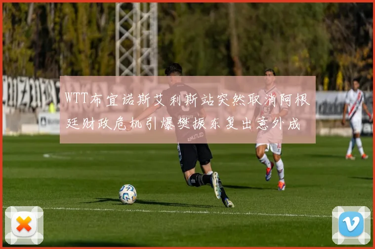 WTT布宜诺斯艾利斯站突然取消阿根廷财政危机引爆樊振东复出意外成焦点