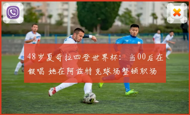 48岁夏奇拉四登世界杯:当00后在假唱 她在阿兹特克球场整顿职场