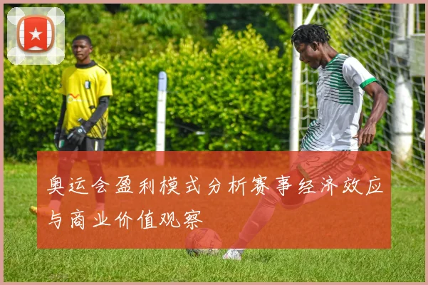 奥运会盈利模式分析赛事经济效应与商业价值观察
