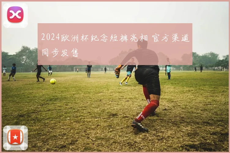 2024欧洲杯纪念短裤亮相 官方渠道同步发售