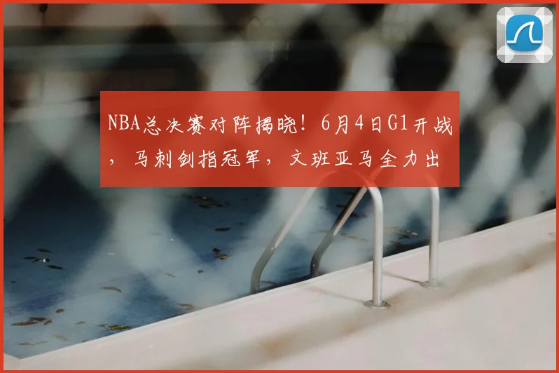 NBA总决赛对阵揭晓！6月4日G1开战，马刺剑指冠军，文班亚马全力出击_纽约尼克斯_铁三_CBA