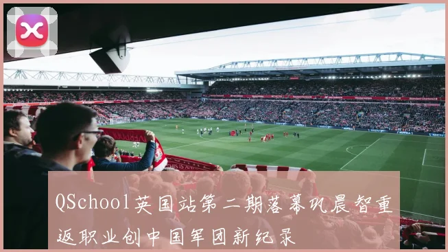 QSchool英国站第二期落幕巩晨智重返职业创中国军团新纪录
