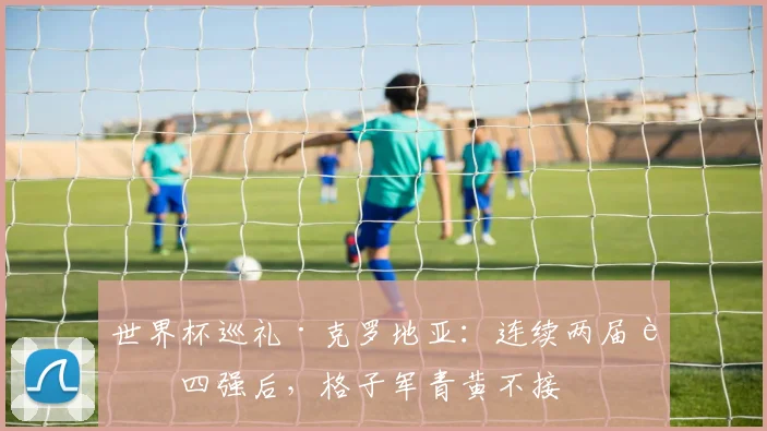 世界杯巡礼·克罗地亚:连续两届进四强后,格子军青黄不接