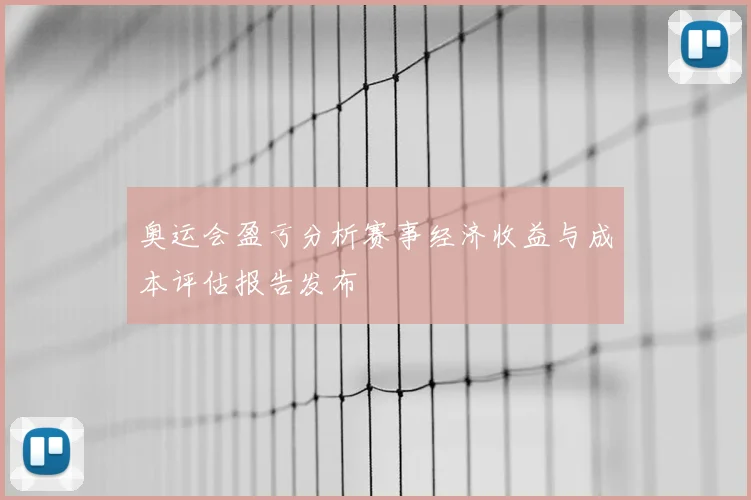 奥运会盈亏分析赛事经济收益与成本评估报告发布