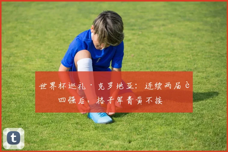 世界杯巡礼·克罗地亚:连续两届进四强后,格子军青黄不接