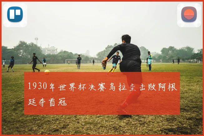 1930年世界杯决赛乌拉圭击败阿根廷夺首冠