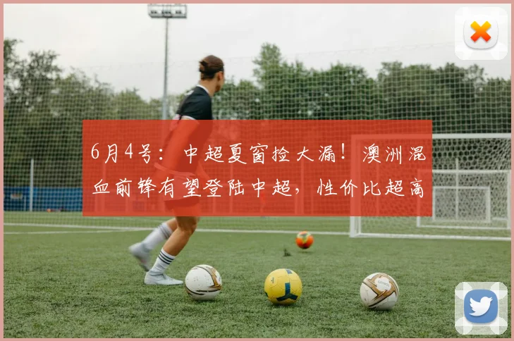 6月4号：中超夏窗捡大漏！澳洲混血前锋有望登陆中超，性价比超高适配本土联赛_洛科林戈伊_球员_谈判