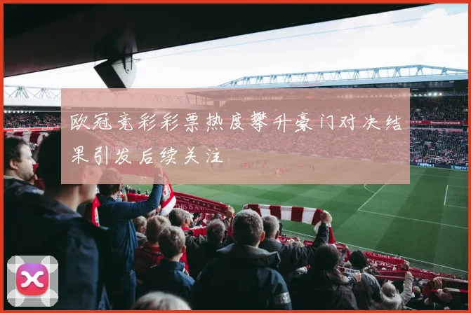 欧冠竞彩彩票热度攀升豪门对决结果引发后续关注
