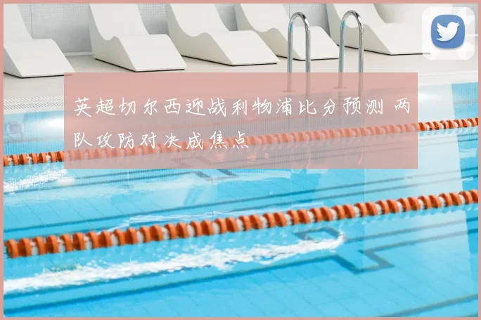 英超切尔西迎战利物浦比分预测 两队攻防对决成焦点