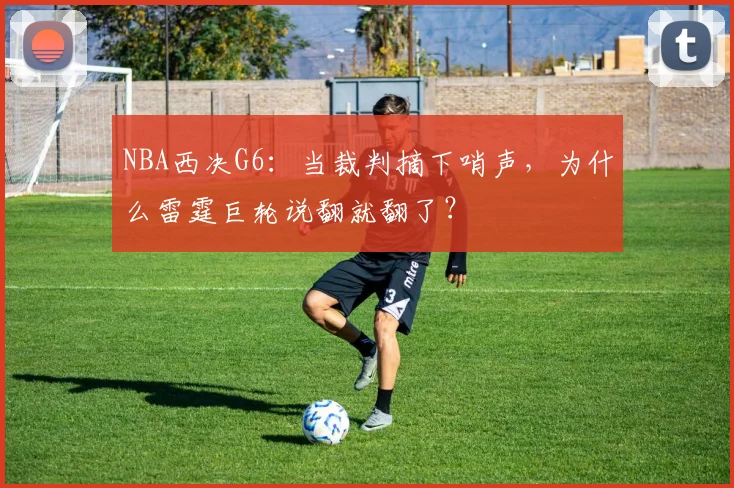 NBA西决G6：当裁判摘下哨声，为什么雷霆巨轮说翻就翻了？