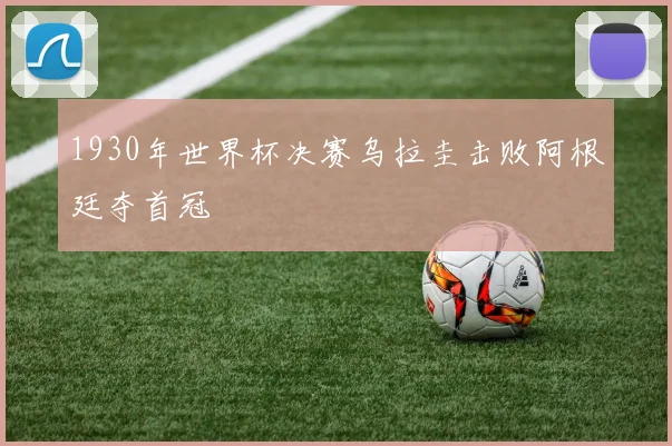1930年世界杯决赛乌拉圭击败阿根廷夺首冠