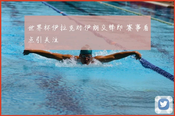世界杯伊拉克对伊朗交锋即 赛事看点引关注