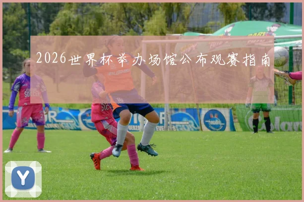 2026世界杯举办场馆公布观赛指南