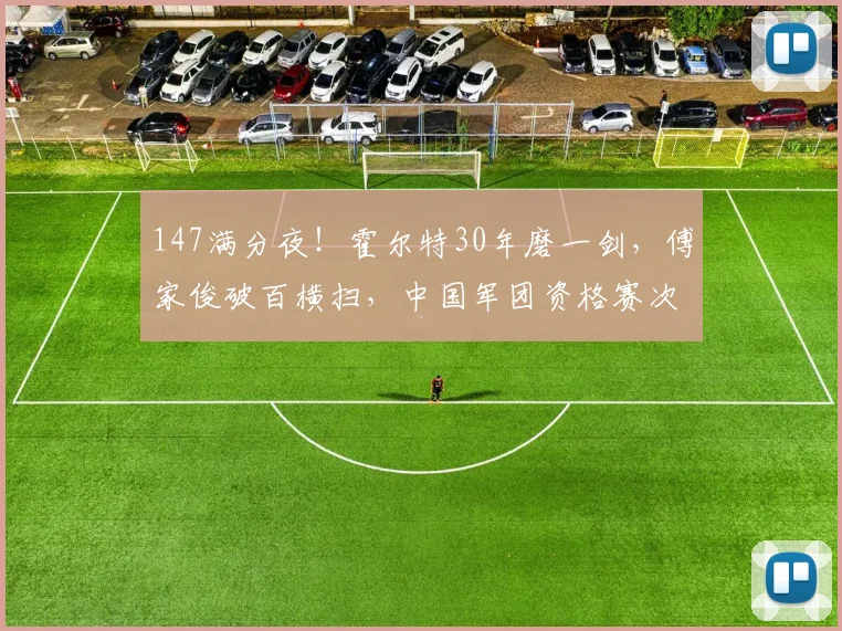147满分夜!霍尔特30年磨一剑,傅家俊破百横扫,中国军团资格赛次日6人突围