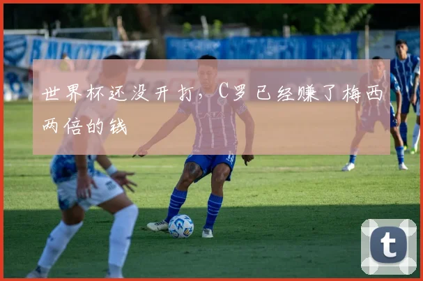 世界杯还没开打,C罗已经赚了梅西两倍的钱