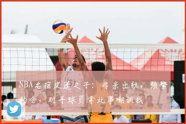 NBA名宿皮蓬之子：母亲出轨，频繁约会，对手球员拿此事嘲讽我