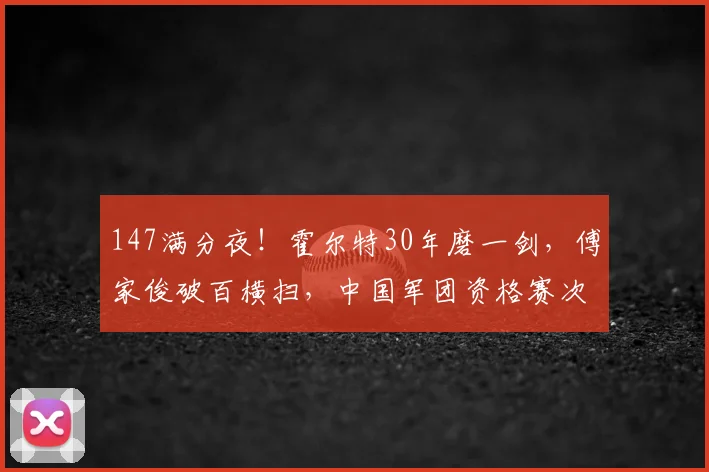 147满分夜!霍尔特30年磨一剑,傅家俊破百横扫,中国军团资格赛次日6人突围