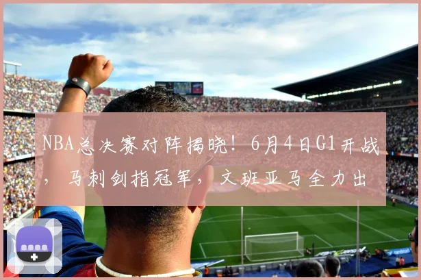 NBA总决赛对阵揭晓！6月4日G1开战，马刺剑指冠军，文班亚马全力出击_纽约尼克斯_铁三_CBA