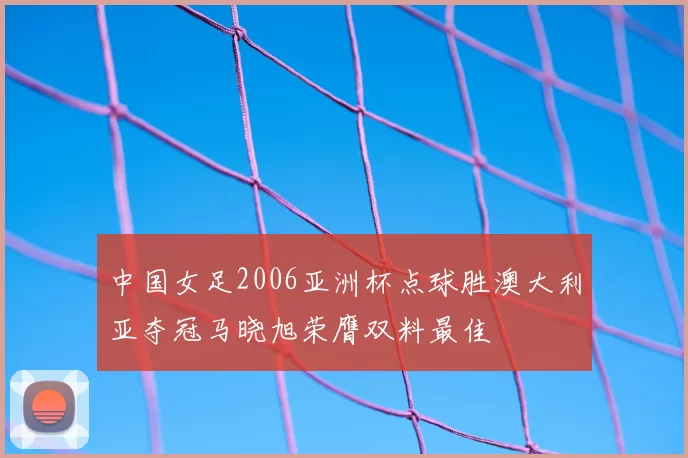 中国女足2006亚洲杯点球胜澳大利亚夺冠马晓旭荣膺双料最佳