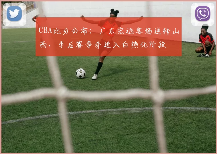 CBA比分公布：广东宏远客场逆转山西，季后赛争夺进入白热化阶段