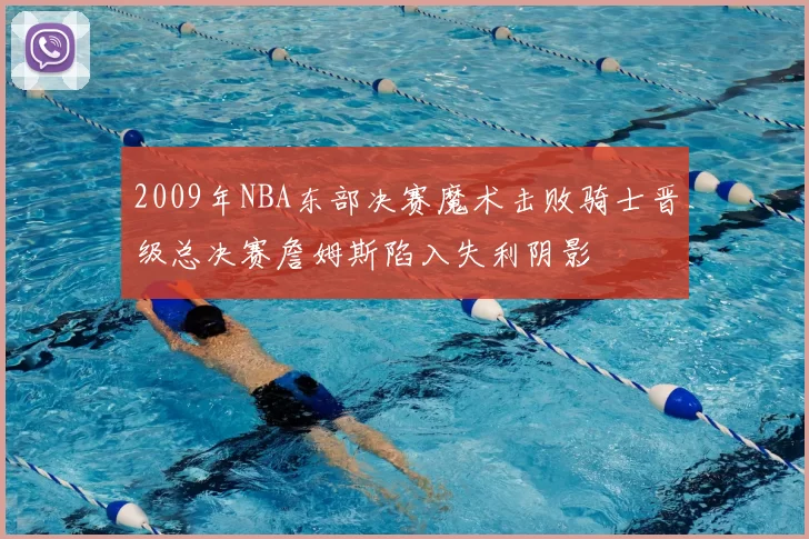 2009年NBA东部决赛魔术击败骑士晋级总决赛詹姆斯陷入失利阴影