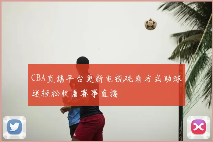 CBA直播平台更新电视观看方式助球迷轻松收看赛事直播