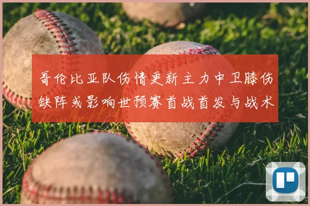 哥伦比亚队伤情更新主力中卫膝伤缺阵或影响世预赛首战首发与战术
