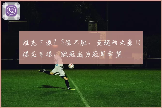 谁先下课?5场不胜,英超两大豪门退无可退,欧冠成为冠军希望