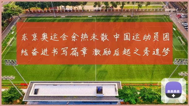 东京奥运会余热未散 中国运动员团结奋进书写篇章 激励后起之秀追梦