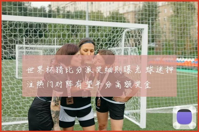 世界杯猜比分派奖细则曝光 球迷押注热门对阵有望平分高额奖金