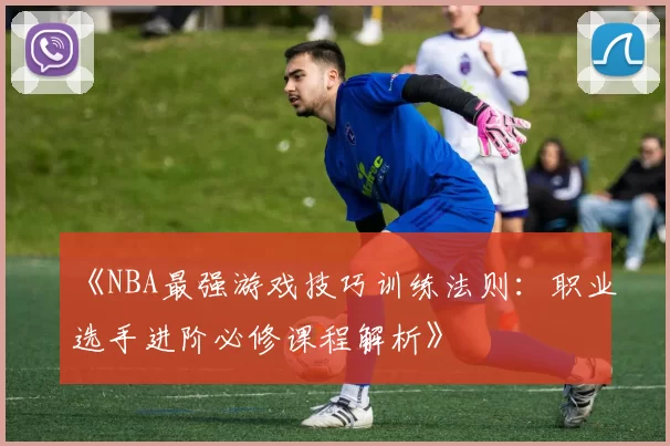 《NBA最强游戏技巧训练法则：职业选手进阶必修课程解析》