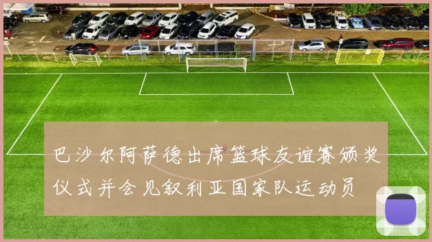巴沙尔阿萨德出席篮球友谊赛颁奖仪式并会见叙利亚国家队运动员