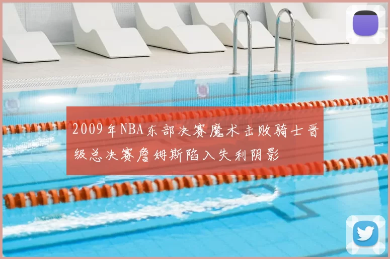 2009年NBA东部决赛魔术击败骑士晋级总决赛詹姆斯陷入失利阴影
