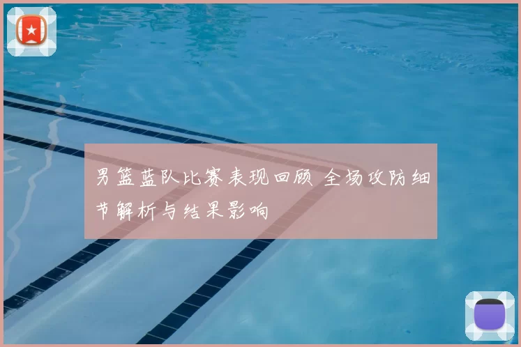 男篮蓝队比赛表现回顾 全场攻防细节解析与结果影响