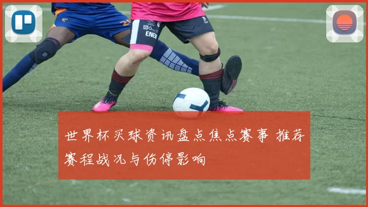 世界杯买球资讯盘点焦点赛事 推荐赛程战况与伤停影响