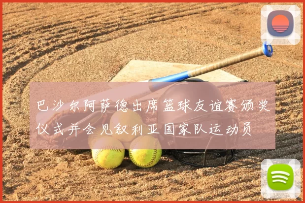 巴沙尔阿萨德出席篮球友谊赛颁奖仪式并会见叙利亚国家队运动员