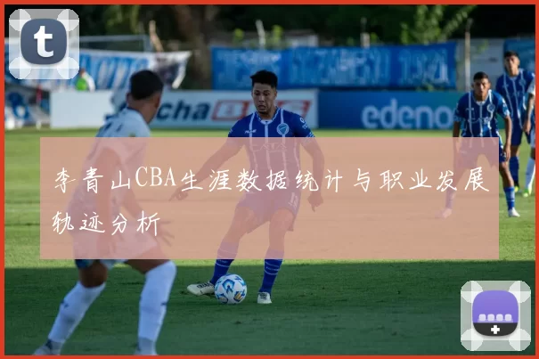 李青山CBA生涯数据统计与职业发展轨迹分析