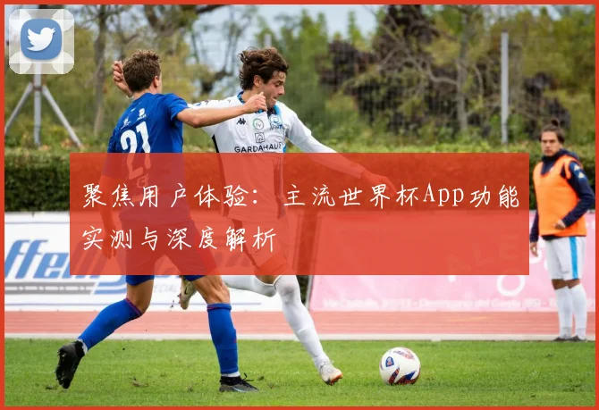 聚焦用户体验：主流世界杯App功能实测与深度解析