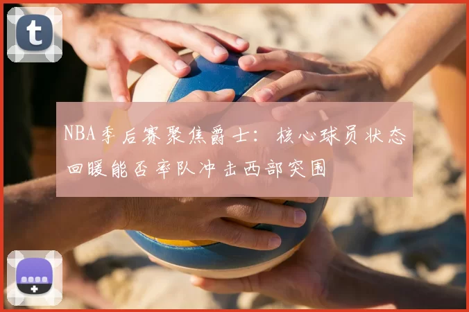 NBA季后赛聚焦爵士：核心球员状态回暖能否率队冲击西部突围
