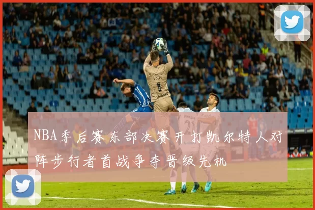NBA季后赛东部决赛开打凯尔特人对阵步行者首战争夺晋级先机