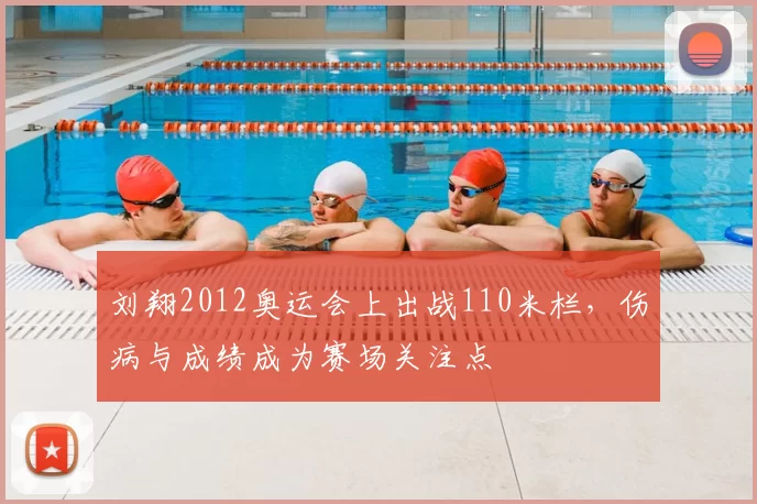 刘翔2012奥运会上出战110米栏，伤病与成绩成为赛场关注点