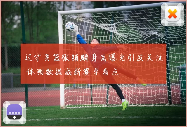 辽宁男篮张镇麟身高曝光引发关注 体测数据成新赛季看点